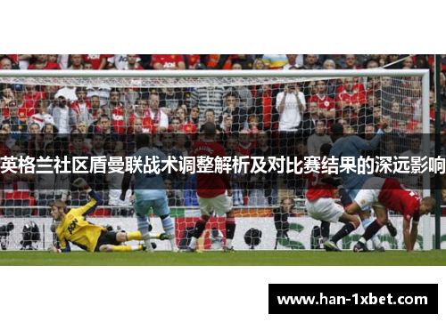 英格兰社区盾曼联战术调整解析及对比赛结果的深远影响 英格兰社区盾曼联战术调整解析及对比赛结果的深远影响