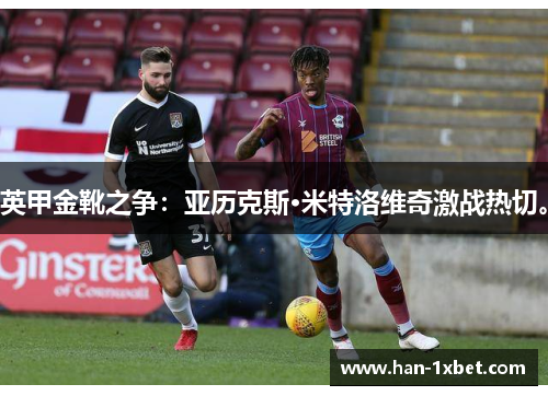 英甲金靴之争:亚历克斯·米特洛维奇激战热切。 英甲金靴之争:亚历克斯·米特洛维奇激战热切。