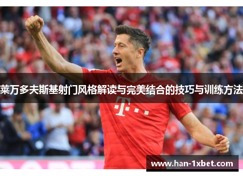 莱万多夫斯基射门风格解读与完美结合的技巧与训练方法