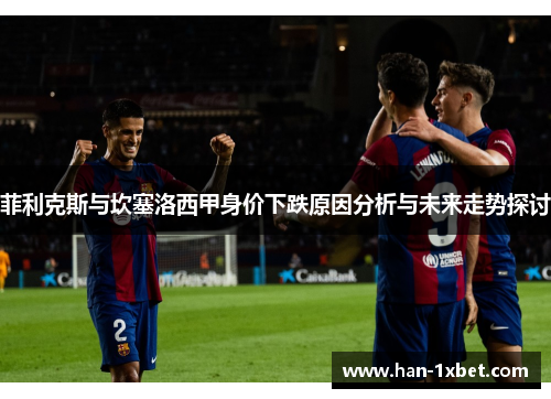 菲利克斯与坎塞洛西甲身价下跌原因分析与未来走势探讨 菲利克斯与坎塞洛西甲身价下跌原因分析与未来走势探讨