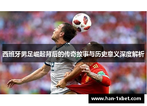 西班牙男足崛起背后的传奇故事与历史意义深度解析