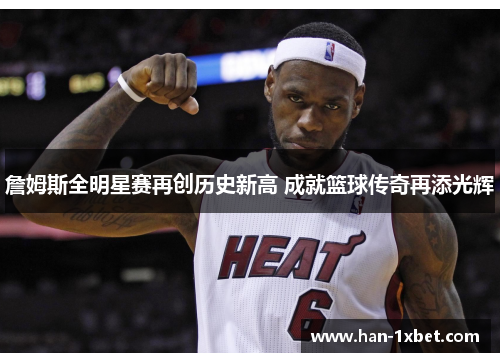 詹姆斯全明星赛再创历史新高 成就篮球传奇再添光辉 詹姆斯全明星赛再创历史新高 成就篮球传奇再添光辉