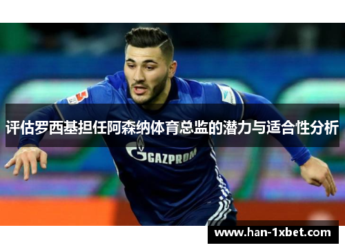评估罗西基担任阿森纳体育总监的潜力与适合性分析 评估罗西基担任阿森纳体育总监的潜力与适合性分析