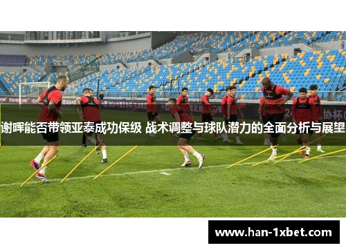 谢晖能否带领亚泰成功保级 战术调整与球队潜力的全面分析与展望 谢晖能否带领亚泰成功保级 战术调整与球队潜力的全面分析与展望