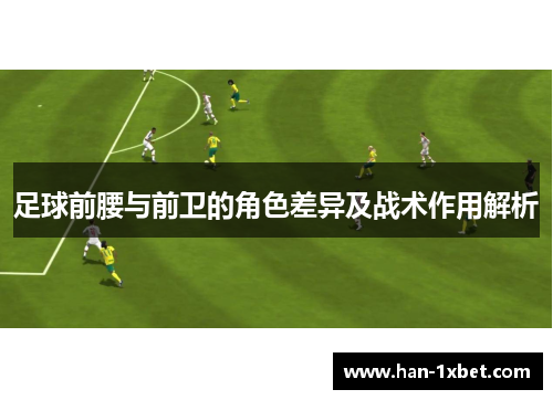 足球前腰与前卫的角色差异及战术作用解析 足球前腰与前卫的角色差异及战术作用解析