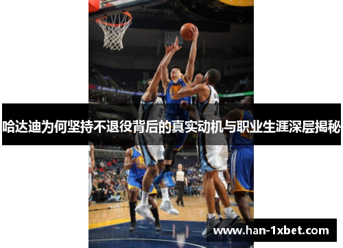 哈达迪为何坚持不退役背后的真实动机与职业生涯深层揭秘 哈达迪为何坚持不退役背后的真实动机与职业生涯深层揭秘