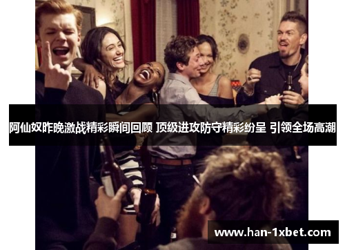 阿仙奴昨晚激战精彩瞬间回顾 顶级进攻防守精彩纷呈 引领全场高潮 阿仙奴昨晚激战精彩瞬间回顾 顶级进攻防守精彩纷呈 引领全场高潮