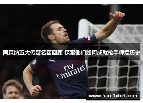 阿森纳五大传奇名宿回顾 探索他们如何成就枪手辉煌历史