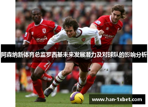 阿森纳新体育总监罗西基未来发展潜力及对球队的影响分析