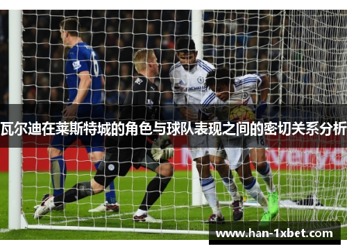 瓦尔迪在莱斯特城的角色与球队表现之间的密切关系分析 瓦尔迪在莱斯特城的角色与球队表现之间的密切关系分析