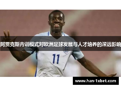 阿贾克斯青训模式对欧洲足球发展与人才培养的深远影响 阿贾克斯青训模式对欧洲足球发展与人才培养的深远影响
