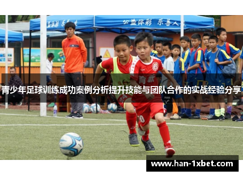 青少年足球训练成功案例分析提升技能与团队合作的实战经验分享 青少年足球训练成功案例分析提升技能与团队合作的实战经验分享