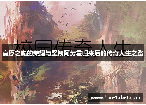 高原之巅的荣耀与坚韧阿劳霍归来后的传奇人生之路 高原之巅的荣耀与坚韧阿劳霍归来后的传奇人生之路