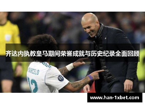 齐达内执教皇马期间荣誉成就与历史纪录全面回顾 齐达内执教皇马期间荣誉成就与历史纪录全面回顾