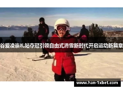 谷爱凌崇礼站夺冠引领自由式滑雪新时代开启运动新篇章