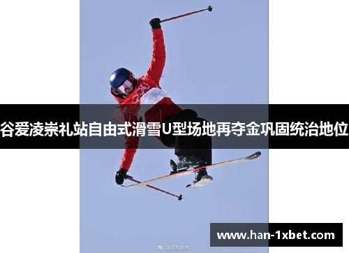 谷爱凌崇礼站自由式滑雪U型场地再夺金巩固统治地位 谷爱凌崇礼站自由式滑雪U型场地再夺金巩固统治地位