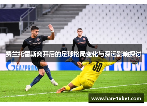 费兰托雷斯离开后的足球格局变化与深远影响探讨