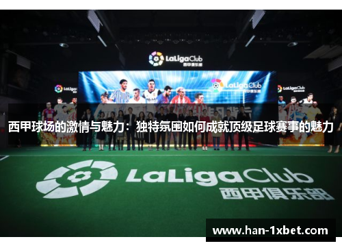 西甲球场的激情与魅力:独特氛围如何成就顶级足球赛事的魅力 西甲球场的激情与魅力:独特氛围如何成就顶级足球赛事的魅力