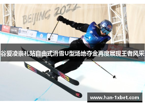 谷爱凌崇礼站自由式滑雪U型场地夺金再度展现王者风采 谷爱凌崇礼站自由式滑雪U型场地夺金再度展现王者风采