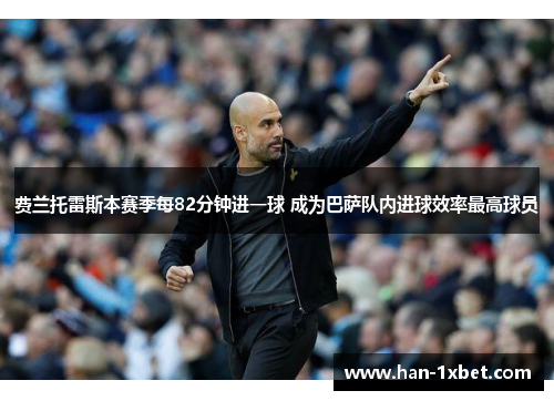 费兰托雷斯本赛季每82分钟进一球 成为巴萨队内进球效率最高球员