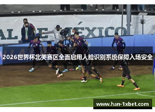 2026世界杯北美赛区全面启用人脸识别系统保障入场安全 2026世界杯北美赛区全面启用人脸识别系统保障入场安全