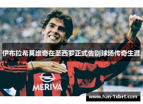 伊布拉希莫维奇在圣西罗正式告别球场传奇生涯 伊布拉希莫维奇在圣西罗正式告别球场传奇生涯