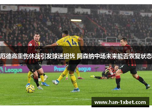 厄德高重伤休战引发球迷担忧 阿森纳中场未来能否恢复状态 厄德高重伤休战引发球迷担忧 阿森纳中场未来能否恢复状态