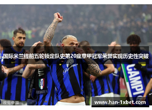 国际米兰提前五轮锁定队史第20座意甲冠军荣誉实现历史性突破 国际米兰提前五轮锁定队史第20座意甲冠军荣誉实现历史性突破