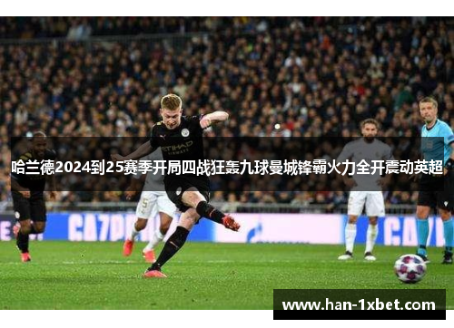 哈兰德2024到25赛季开局四战狂轰九球曼城锋霸火力全开震动英超 哈兰德2024到25赛季开局四战狂轰九球曼城锋霸火力全开震动英超