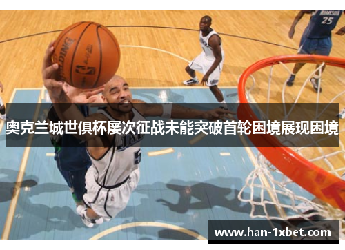 奥克兰城世俱杯屡次征战未能突破首轮困境展现困境