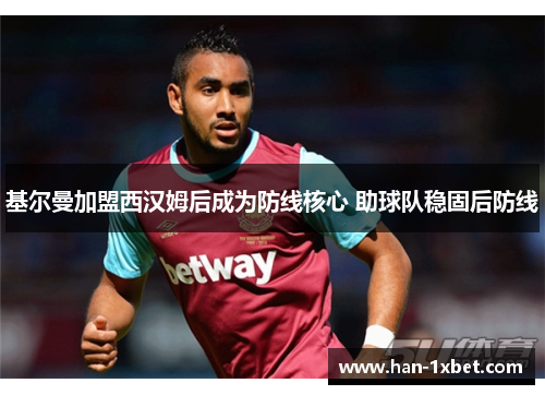 基尔曼加盟西汉姆后成为防线核心 助球队稳固后防线 基尔曼加盟西汉姆后成为防线核心 助球队稳固后防线