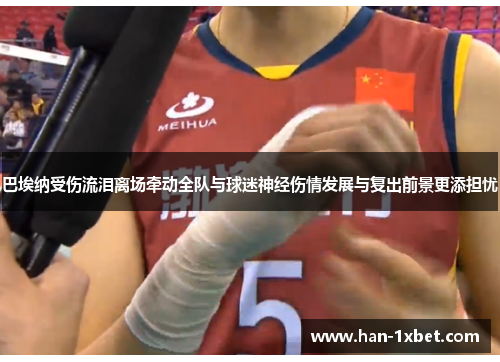 巴埃纳受伤流泪离场牵动全队与球迷神经伤情发展与复出前景更添担忧