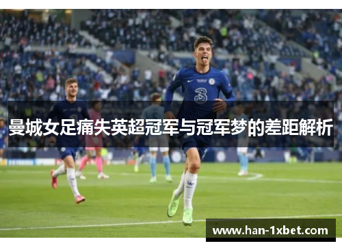 曼城女足痛失英超冠军与冠军梦的差距解析