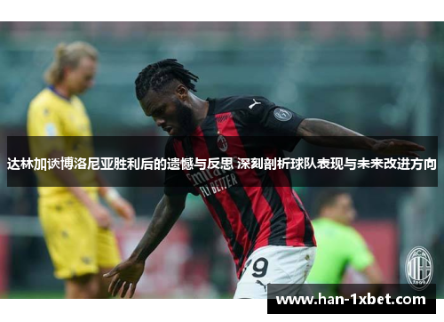 达林加谈博洛尼亚胜利后的遗憾与反思 深刻剖析球队表现与未来改进方向