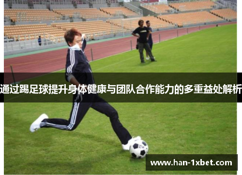 通过踢足球提升身体健康与团队合作能力的多重益处解析