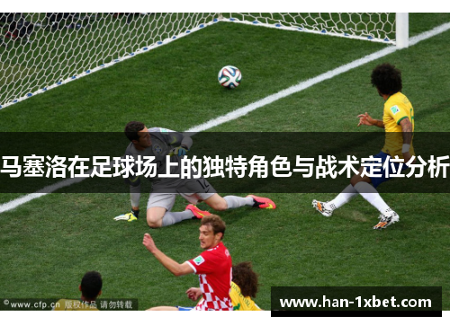马塞洛在足球场上的独特角色与战术定位分析
