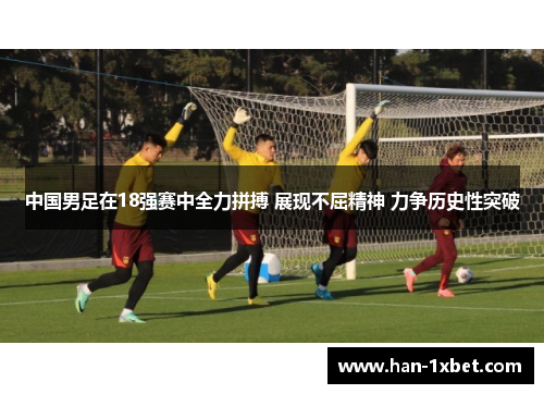 中国男足在18强赛中全力拼搏 展现不屈精神 力争历史性突破 中国男足在18强赛中全力拼搏 展现不屈精神 力争历史性突破
